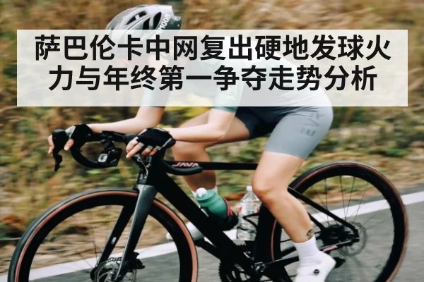 萨巴伦卡中网复出硬地发球火力与年终第一争夺走势分析
