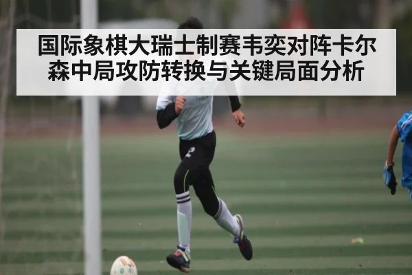 国际象棋大瑞士制赛韦奕对阵卡尔森中局攻防转换与关键局面分析