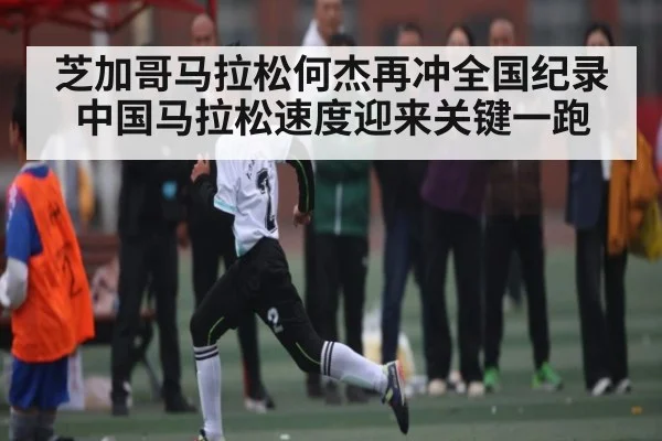芝加哥马拉松何杰再冲全国纪录 中国马拉松速度迎来关键一跑