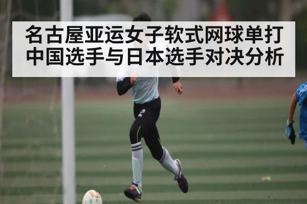 名古屋亚运女子软式网球单打中国选手与日本选手对决分析