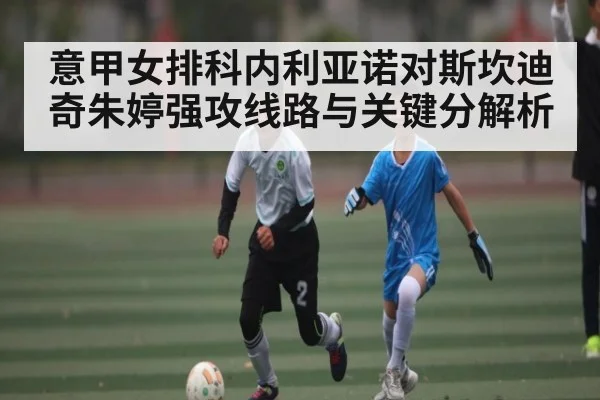 意甲女排科内利亚诺对斯坎迪奇朱婷强攻线路与关键分解析