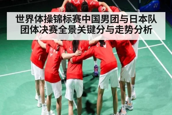 世界体操锦标赛中国男团与日本队团体决赛全景关键分与走势分析