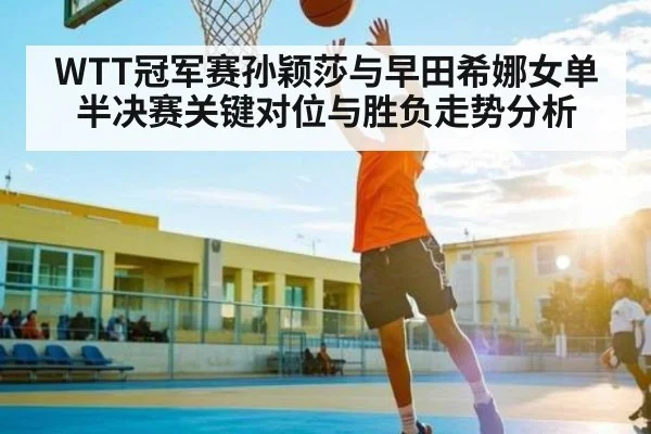 WTT冠军赛孙颖莎与早田希娜女单半决赛关键对位与胜负走势分析