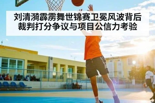 刘清漪霹雳舞世锦赛卫冕风波背后裁判打分争议与项目公信力考验