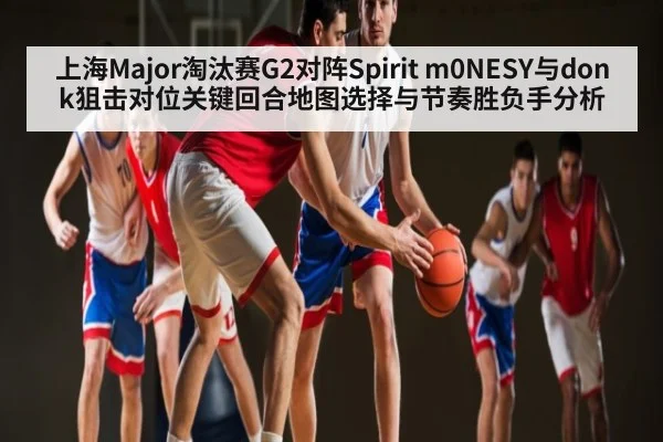 上海Major淘汰赛G2对阵Spirit m0NESY与donk狙击对位关键回合地图选择与节奏胜负手分析