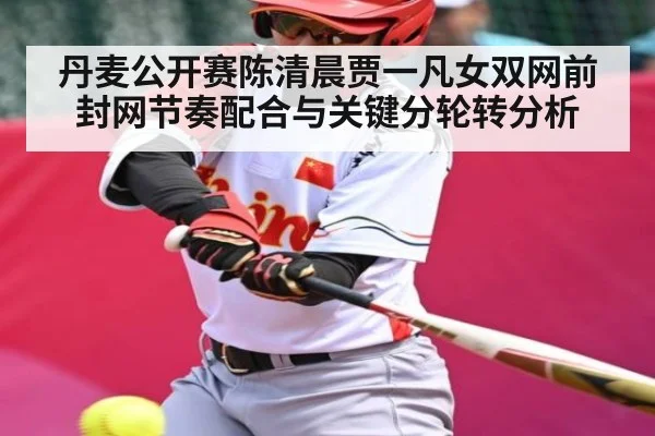 丹麦公开赛陈清晨贾一凡女双网前封网节奏配合与关键分轮转分析