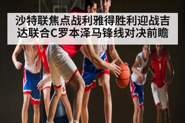 沙特联焦点战利雅得胜利迎战吉达联合C罗本泽马锋线对决前瞻