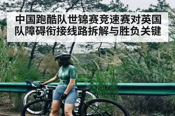 中国跑酷队世锦赛竞速赛对英国队障碍衔接线路拆解与胜负关键